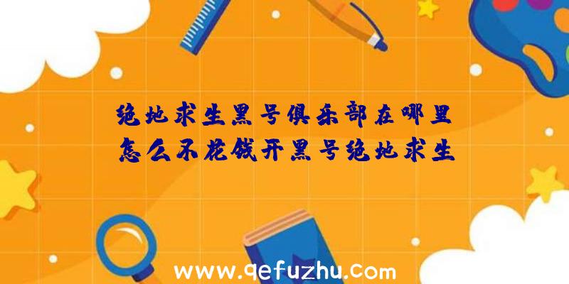 「绝地求生黑号俱乐部在哪里」|怎么不花钱开黑号绝地求生